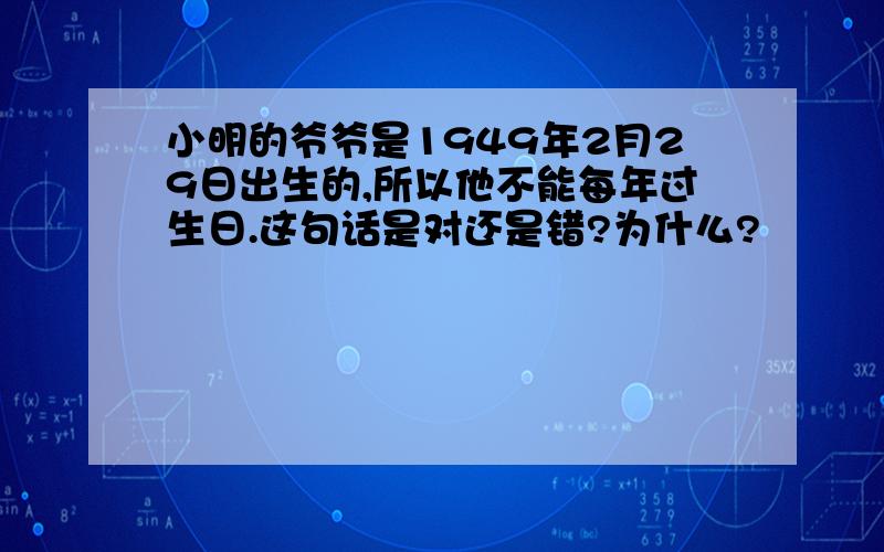 小明的爷爷是1949年2月29日出生的,所以他不能每年过生日.这句话是对还是错?为什么?