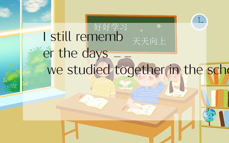 I still remember the days __ we studied together in the scho