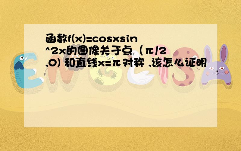 函数f(x)=cosxsin^2x的图像关于点（π/2 ,0) 和直线x=π对称 ,该怎么证明