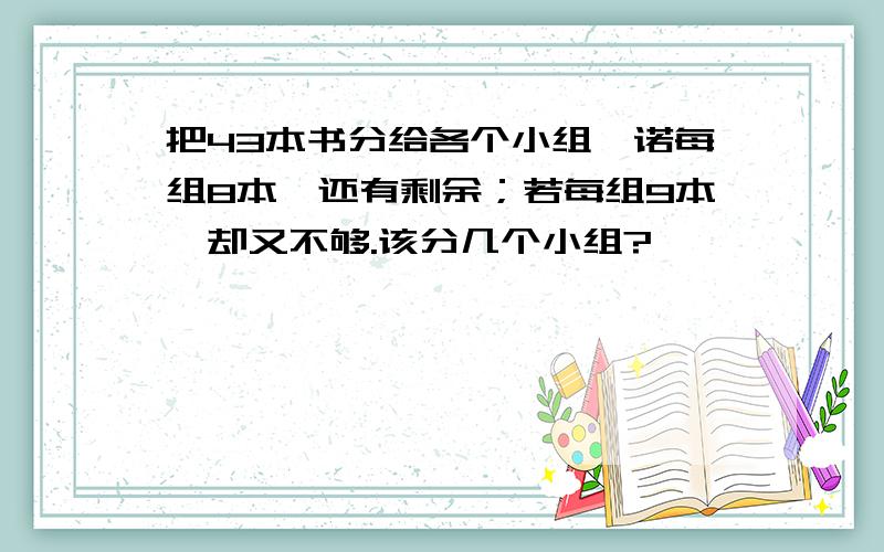 把43本书分给各个小组,诺每组8本,还有剩余；若每组9本,却又不够.该分几个小组?