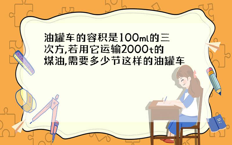 油罐车的容积是100ml的三次方,若用它运输2000t的煤油,需要多少节这样的油罐车