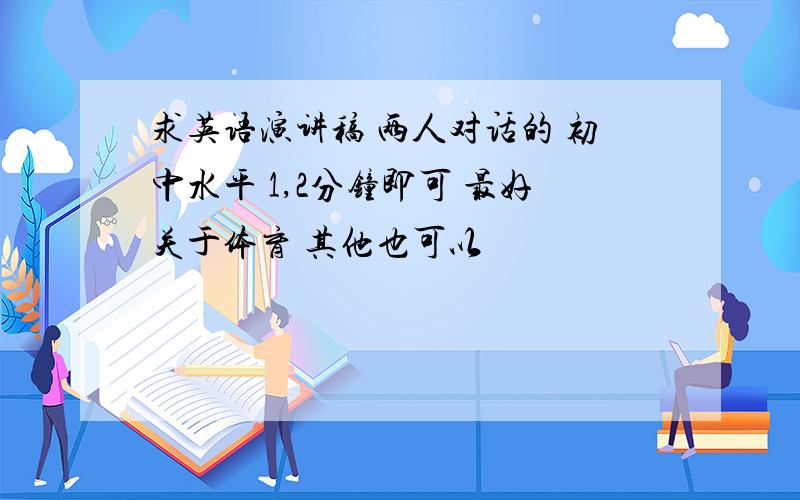 求英语演讲稿 两人对话的 初中水平 1,2分钟即可 最好关于体育 其他也可以