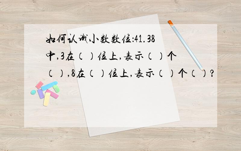 如何认识小数数位：41.38中,3在（）位上,表示（）个（）,8在（）位上,表示（）个（）?