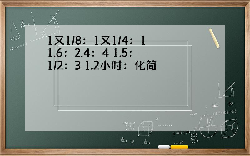 1又1/8：1又1/4：1 1.6：2.4：4 1.5：1/2：3 1.2小时：化简