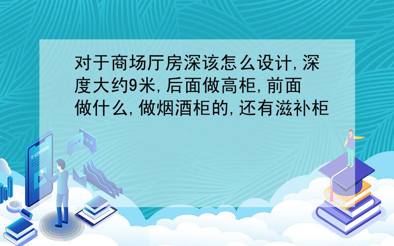 对于商场厅房深该怎么设计,深度大约9米,后面做高柜,前面做什么,做烟酒柜的,还有滋补柜