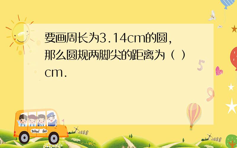 要画周长为3.14cm的圆,那么圆规两脚尖的距离为（ ）cm.