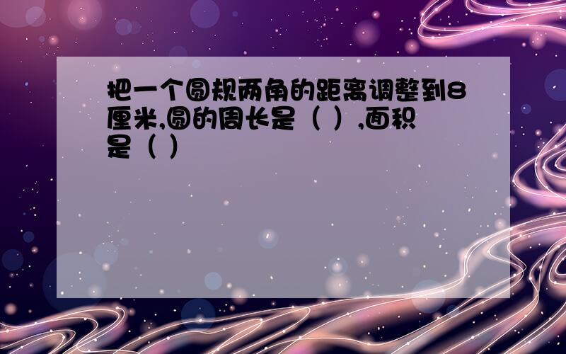 把一个圆规两角的距离调整到8厘米,圆的周长是（ ）,面积是（ ）