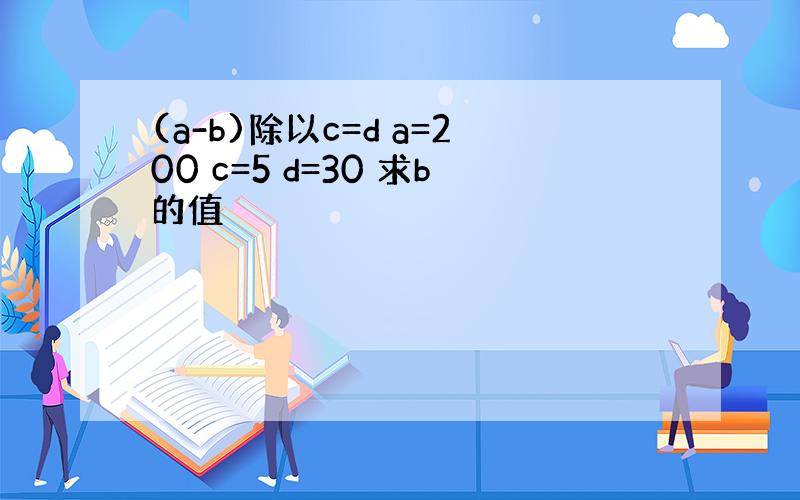 (a-b)除以c=d a=200 c=5 d=30 求b的值