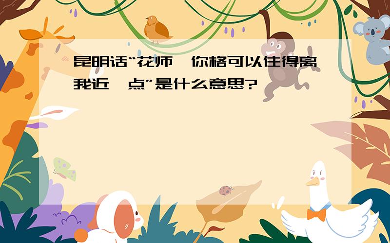 昆明话“花师,你格可以住得离我近一点”是什么意思?