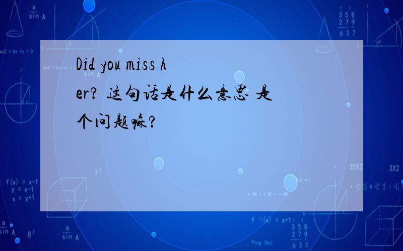 Did you miss her? 这句话是什么意思 是个问题嘛?