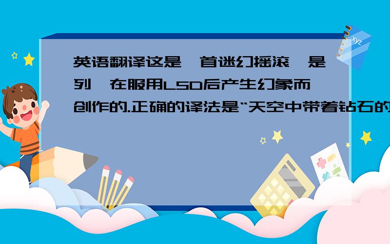 英语翻译这是一首迷幻摇滚,是列侬在服用LSD后产生幻象而创作的.正确的译法是“天空中带着钻石的露茜”还是“露茜在缀满钻石