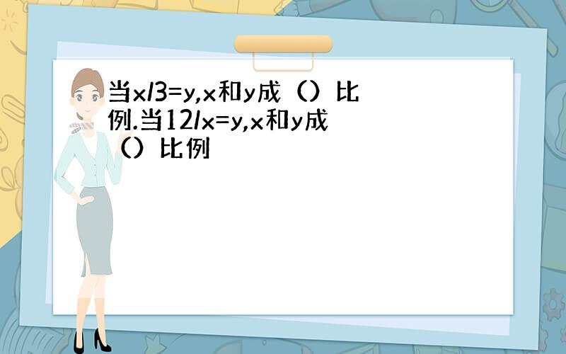 当x/3=y,x和y成（）比例.当12/x=y,x和y成（）比例