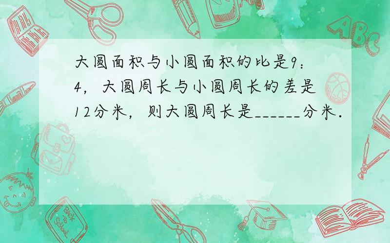 大圆面积与小圆面积的比是9：4，大圆周长与小圆周长的差是12分米，则大圆周长是______分米．