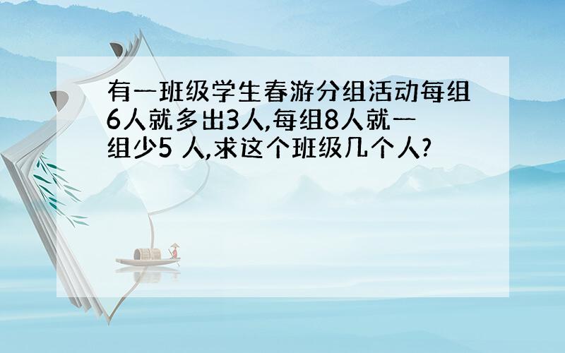 有一班级学生春游分组活动每组6人就多出3人,每组8人就一组少5 人,求这个班级几个人?