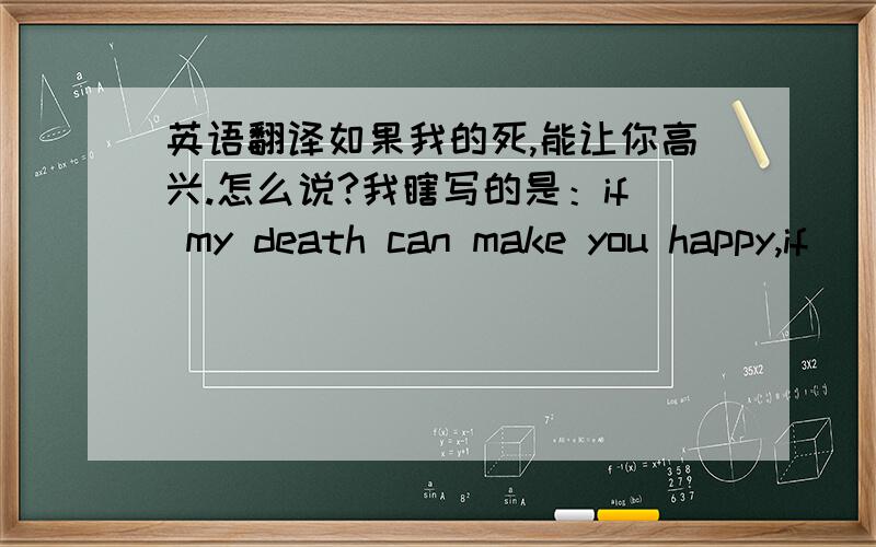 英语翻译如果我的死,能让你高兴.怎么说?我瞎写的是：if my death can make you happy,if