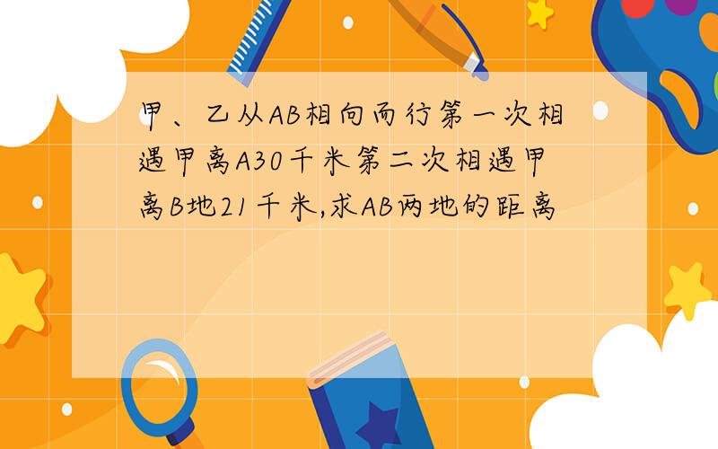 甲、乙从AB相向而行第一次相遇甲离A30千米第二次相遇甲离B地21千米,求AB两地的距离