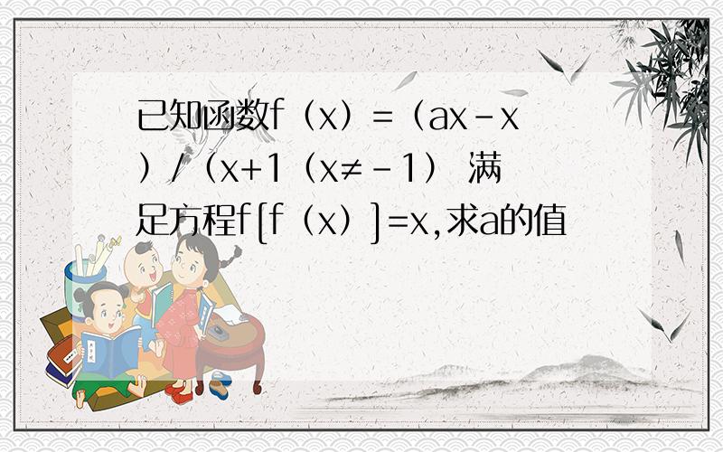 已知函数f（x）=（ax-x）/（x+1（x≠-1） 满足方程f[f（x）]=x,求a的值