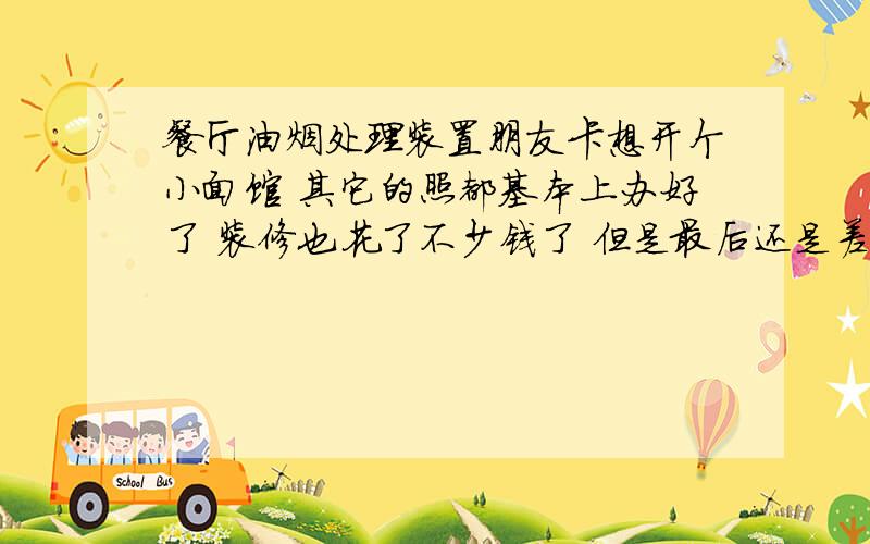 餐厅油烟处理装置朋友卡想开个小面馆 其它的照都基本上办好了 装修也花了不少钱了 但是最后还是差在了环保局这个照上 原因是