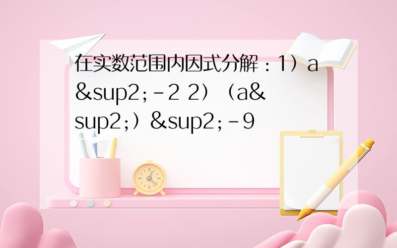 在实数范围内因式分解：1）a²-2 2）（a²）²-9