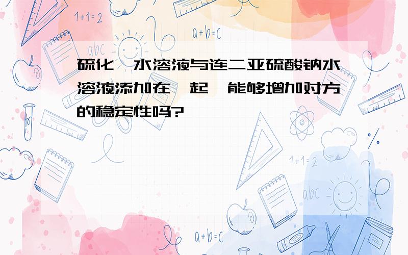 硫化铵水溶液与连二亚硫酸钠水溶液添加在一起,能够增加对方的稳定性吗?