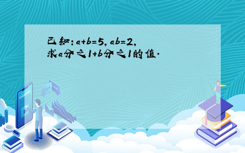 已知：a+b=5,ab=2,求a分之1+b分之1的值.