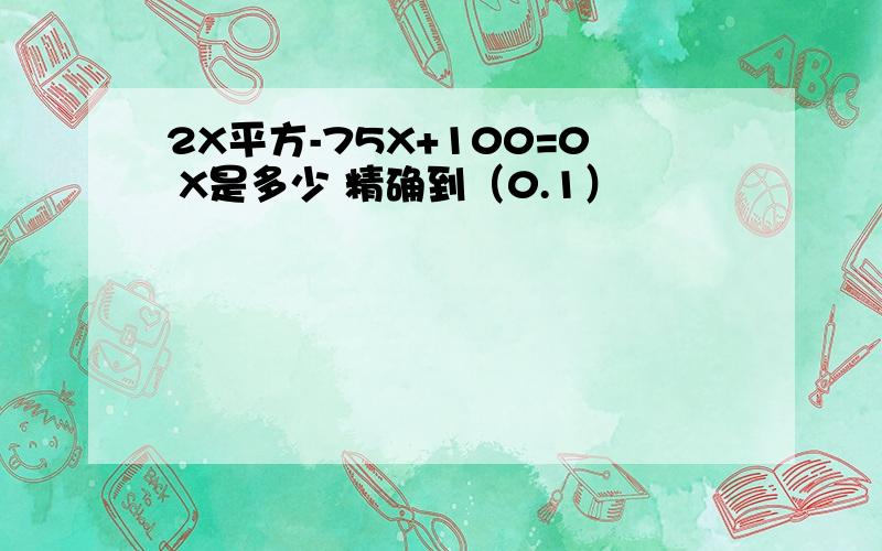 2X平方-75X+100=0 X是多少 精确到（0.1）