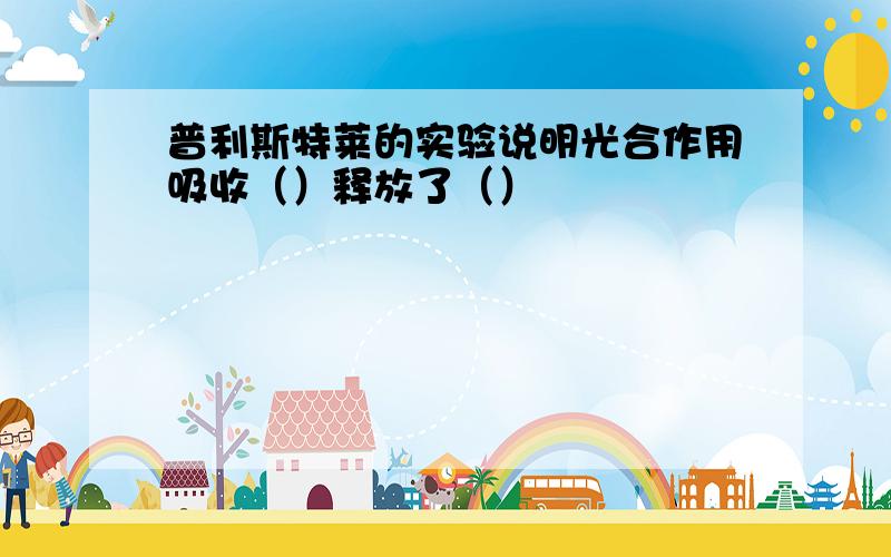 普利斯特莱的实验说明光合作用吸收（）释放了（）