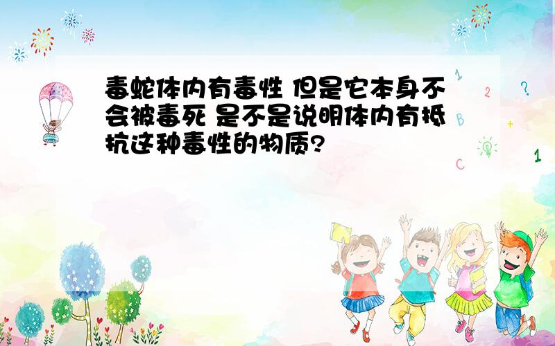 毒蛇体内有毒性 但是它本身不会被毒死 是不是说明体内有抵抗这种毒性的物质?