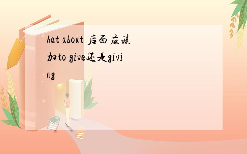 hat about 后面应该加to give还是giving