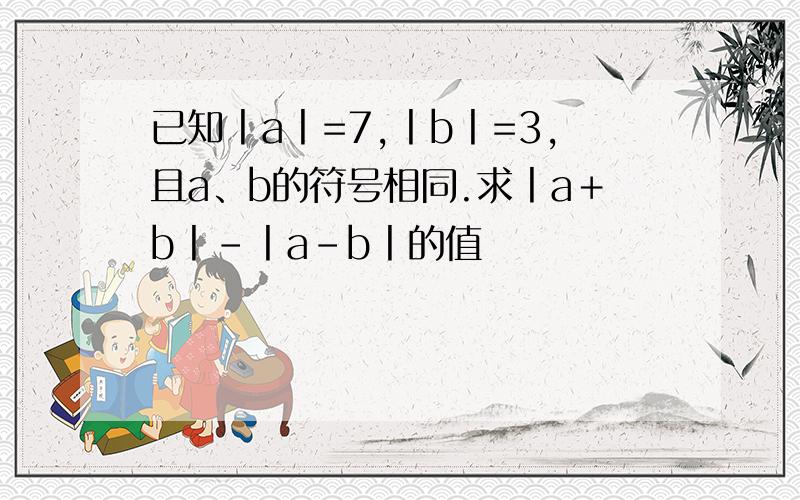 已知丨a丨=7,丨b丨=3,且a、b的符号相同.求丨a＋b丨-丨a-b丨的值