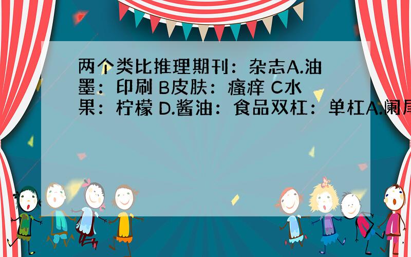 两个类比推理期刊：杂志A.油墨：印刷 B皮肤：瘙痒 C水果：柠檬 D.酱油：食品双杠：单杠A.阑尾：心脏 B：毫米：口径