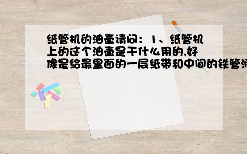 纸管机的油壶请问：1、纸管机上的这个油壶是干什么用的,好像是给最里面的一层纸带和中间的铁管润滑用的,2、似乎不是所有的纸