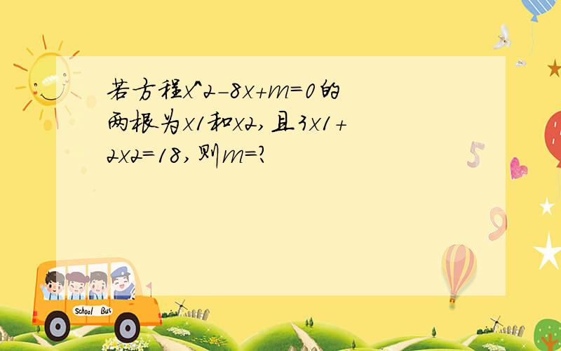 若方程x^2-8x+m=0的两根为x1和x2,且3x1+2x2=18,则m=?