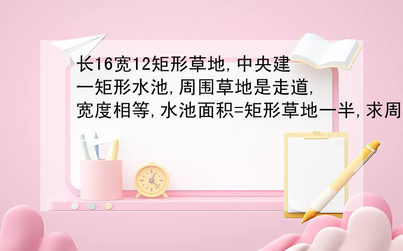 长16宽12矩形草地,中央建一矩形水池,周围草地是走道,宽度相等,水池面积=矩形草地一半,求周围走道宽度