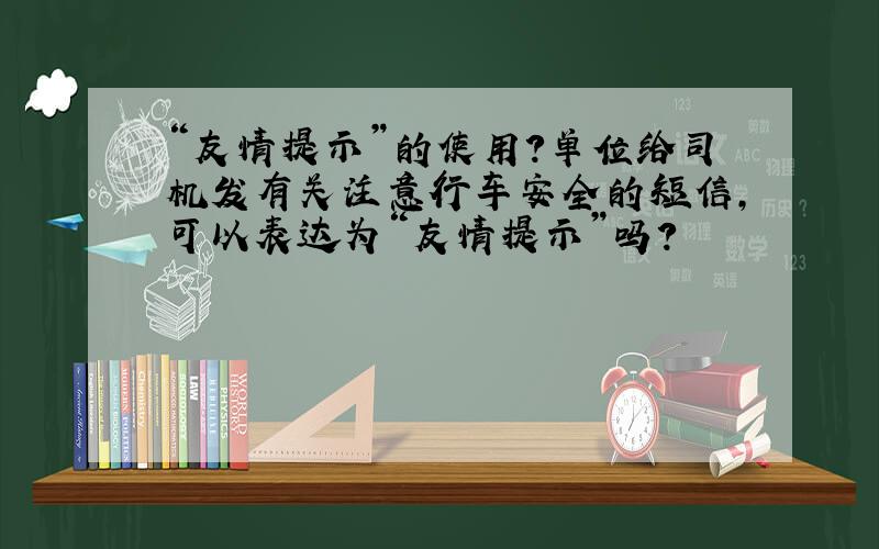 “友情提示”的使用?单位给司机发有关注意行车安全的短信,可以表达为“友情提示”吗?