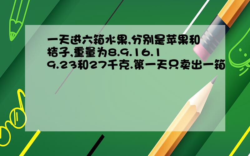 一天进六箱水果,分别是苹果和桔子,重量为8.9.16.19.23和27千克.第一天只卖出一箱