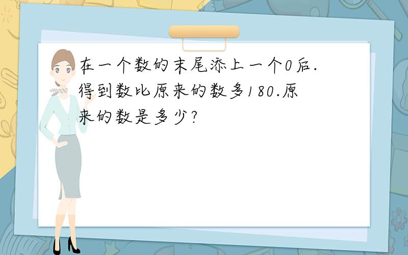 在一个数的末尾添上一个0后.得到数比原来的数多180.原来的数是多少?
