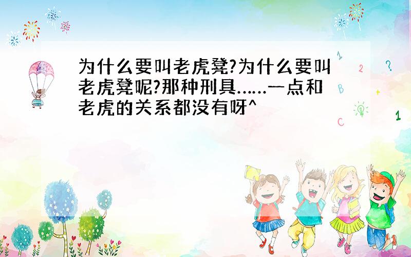 为什么要叫老虎凳?为什么要叫老虎凳呢?那种刑具……一点和老虎的关系都没有呀^