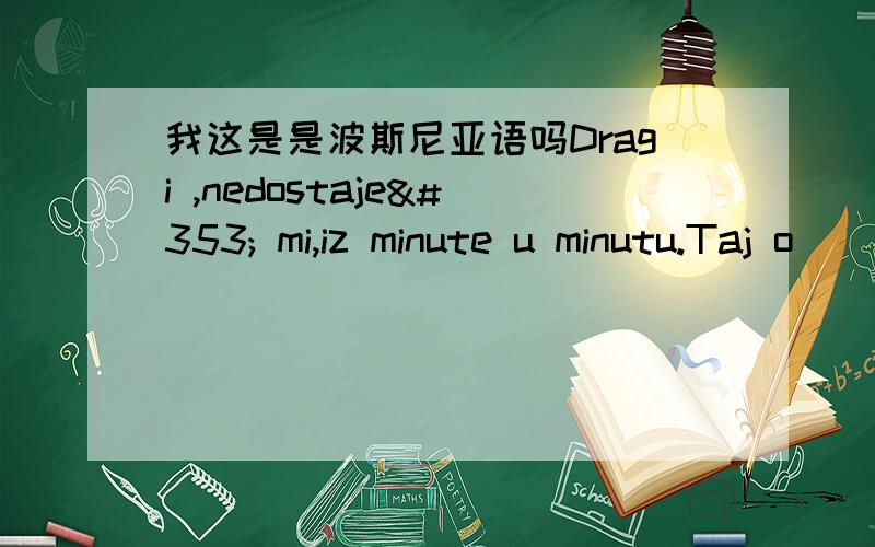 我这是是波斯尼亚语吗Dragi ,nedostaješ mi,iz minute u minutu.Taj o