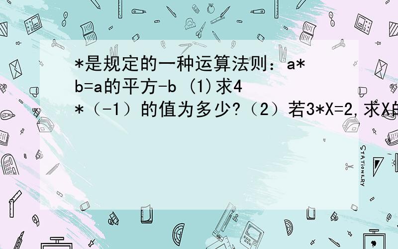 *是规定的一种运算法则：a*b=a的平方-b (1)求4*（-1）的值为多少?（2）若3*X=2,求X的值?