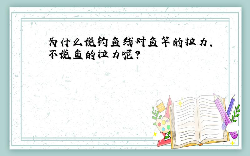 为什么说钓鱼线对鱼竿的拉力,不说鱼的拉力呢?