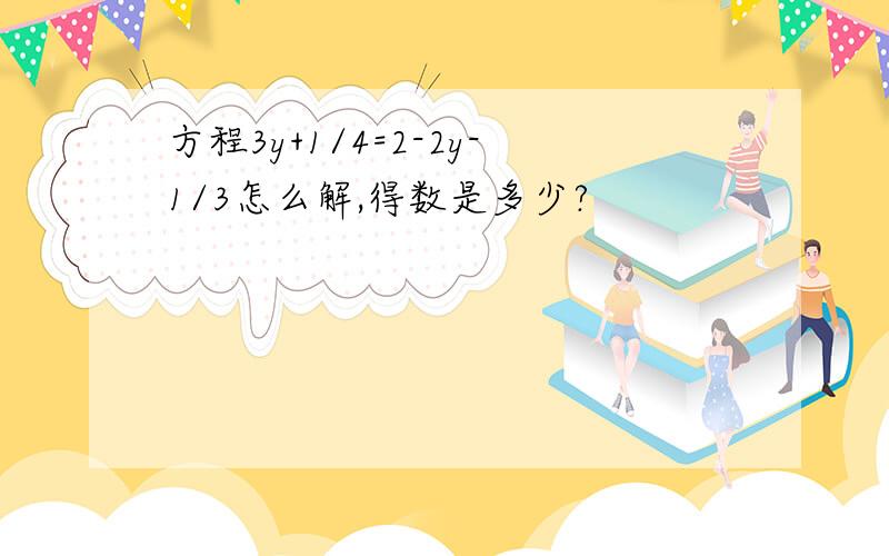 方程3y+1/4=2-2y-1/3怎么解,得数是多少?