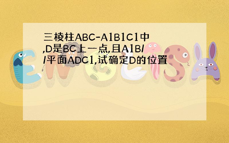 三棱柱ABC-A1B1C1中,D是BC上一点,且A1B//平面ADC1,试确定D的位置