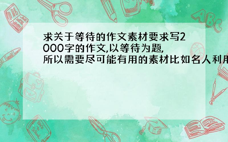 求关于等待的作文素材要求写2000字的作文,以等待为题,所以需要尽可能有用的素材比如名人利用等待的过程干出大事件的例子,