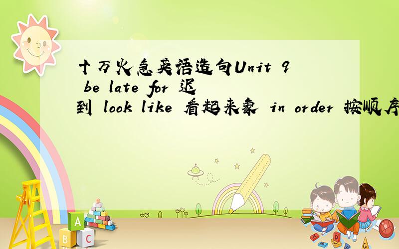 十万火急英语造句Unit 9 be late for 迟到 look like 看起来象 in order 按顺序 by