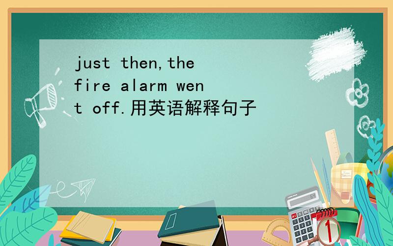 just then,the fire alarm went off.用英语解释句子