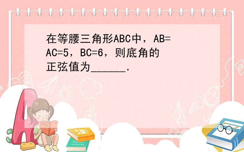 在等腰三角形ABC中，AB=AC=5，BC=6，则底角的正弦值为______．