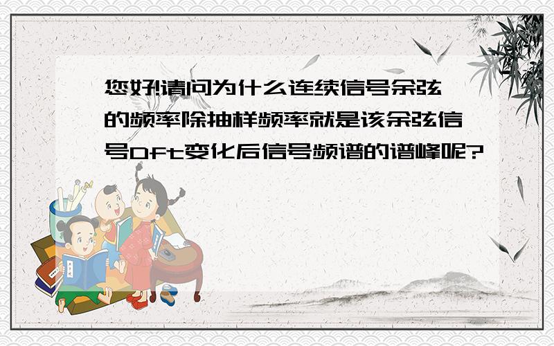 您好!请问为什么连续信号余弦的频率除抽样频率就是该余弦信号Dft变化后信号频谱的谱峰呢?