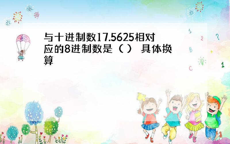 与十进制数17.5625相对应的8进制数是（ ） 具体换算