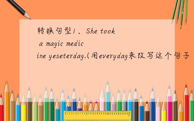 转换句型1、She took a magic medicine yeseterdag.(用everydag来改写这个句子